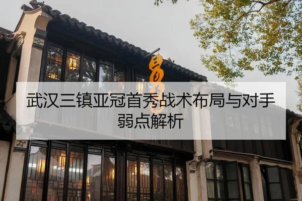 武汉三镇亚冠首秀战术布局与对手弱点解析